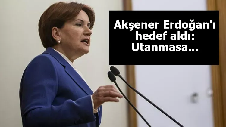 Akşener Erdoğan'ı hedef aldı: Utanmasa...